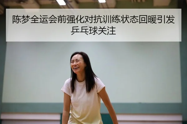 陈梦全运会前强化对抗训练状态回暖引发乒乓球关注