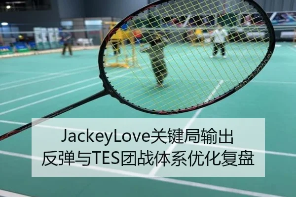 JackeyLove关键局输出反弹与TES团战体系优化复盘