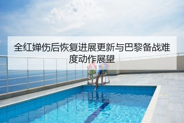 全红婵伤后恢复进展更新与巴黎备战难度动作展望