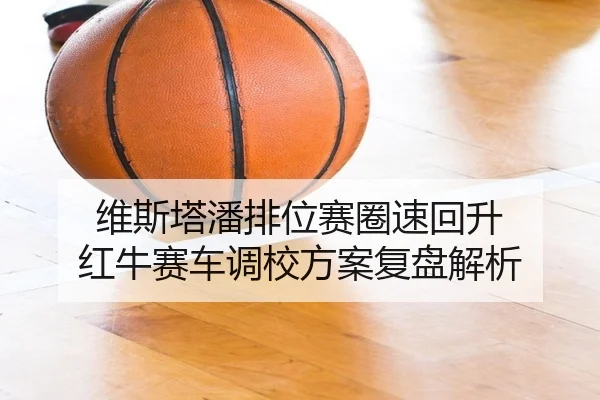 维斯塔潘排位赛圈速回升 红牛赛车调校方案复盘解析